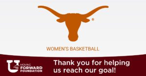 University of Texas Austin Women's Basketball contributes to the Uvalde CISD Moving Forward Foundation. University of Texas longhorn logo with text Women's Basketball underneath. Uvalde CISD moving forward foundation logo. Thank you for helping us reach our goal! text.